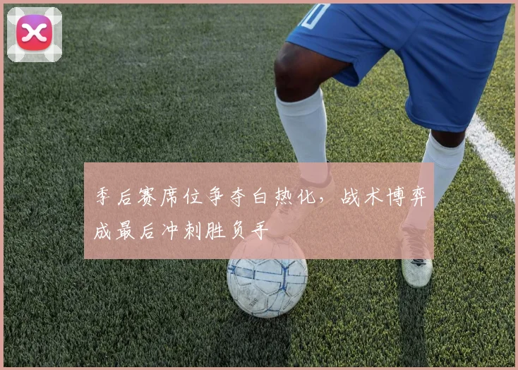 季后赛席位争夺白热化，战术博弈成最后冲刺胜负手