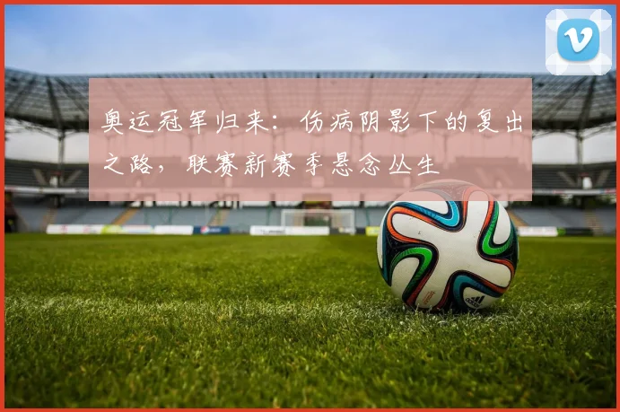 奥运冠军归来：伤病阴影下的复出之路，联赛新赛季悬念丛生