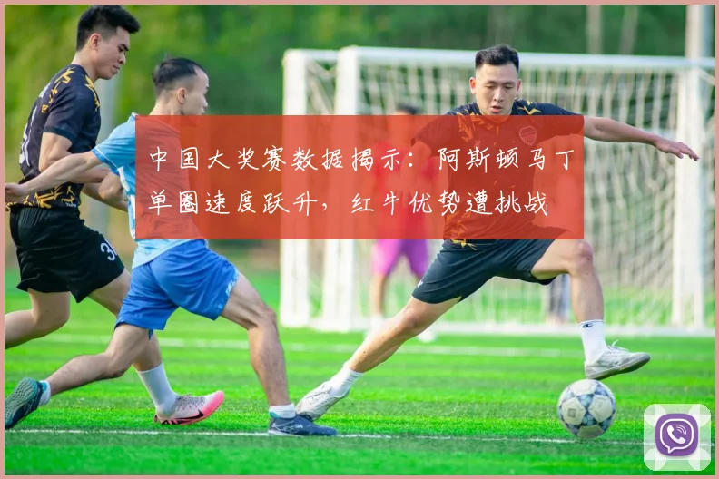 中国大奖赛数据揭示：阿斯顿马丁单圈速度跃升，红牛优势遭挑战