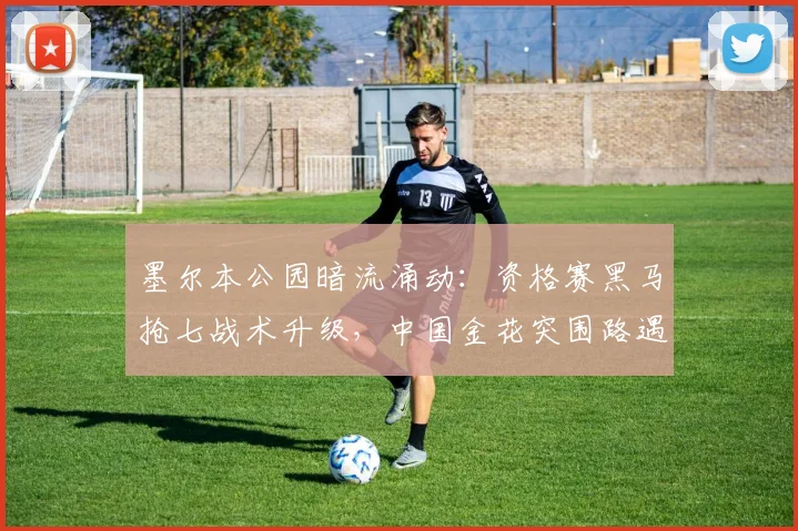 墨尔本公园暗流涌动：资格赛黑马抢七战术升级，中国金花突围路遇新课题