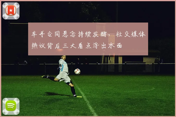 车手合同悬念持续发酵，社交媒体热议背后三大看点浮出水面