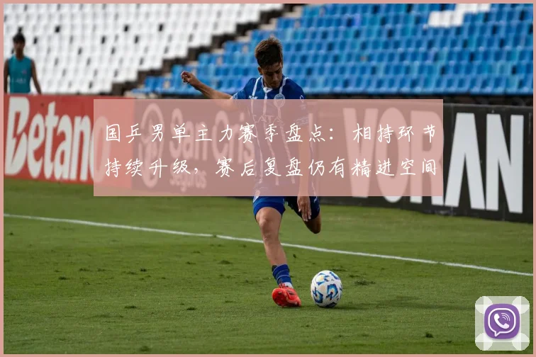 国乒男单主力赛季盘点：相持环节持续升级，赛后复盘仍有精进空间