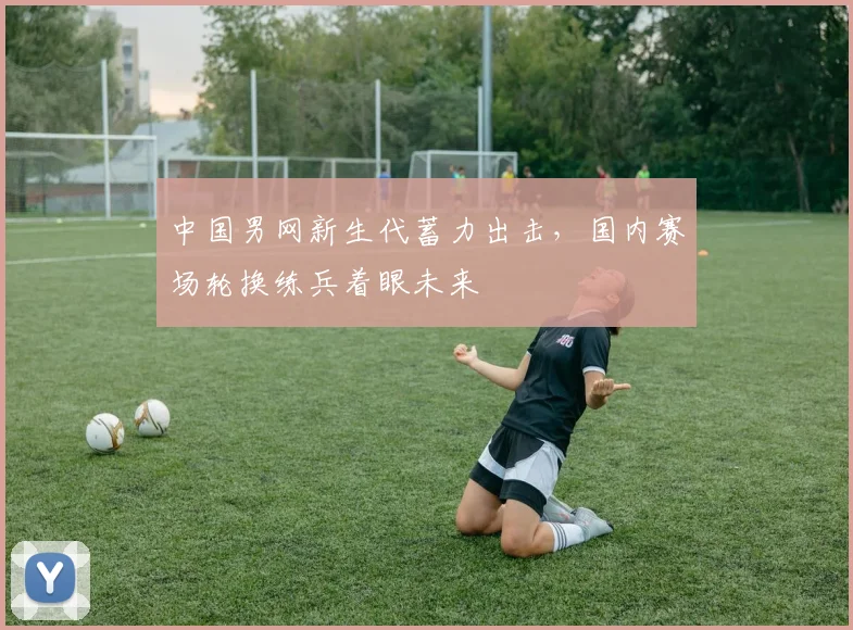 中国男网新生代蓄力出击，国内赛场轮换练兵着眼未来