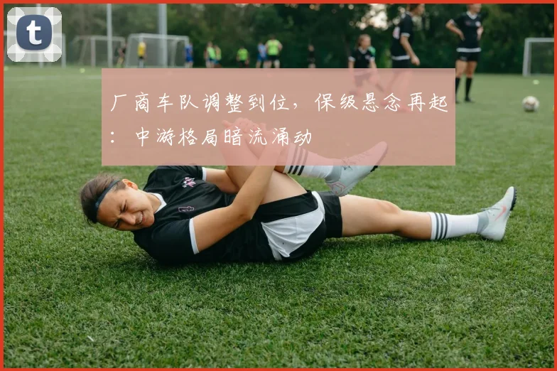 厂商车队调整到位，保级悬念再起：中游格局暗流涌动