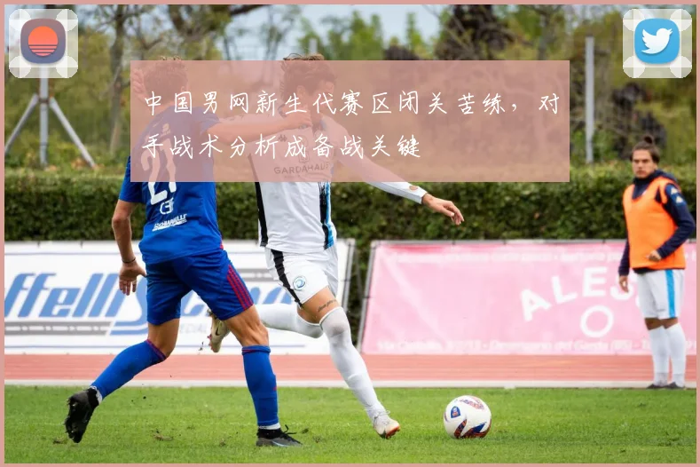 中国男网新生代赛区闭关苦练，对手战术分析成备战关键