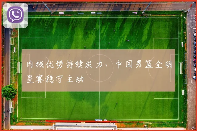 内线优势持续发力，中国男篮全明星赛稳守主动