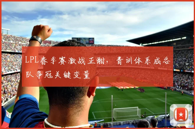 LPL春季赛激战正酣，青训体系成各队争冠关键变量