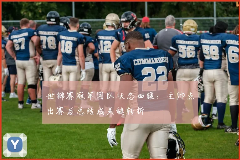 世锦赛冠军团队状态回暖，主帅点出赛后总结成关键转折
