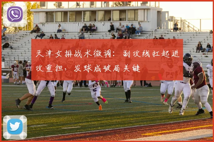 天津女排战术微调：副攻线扛起进攻重担，发球成破局关键
