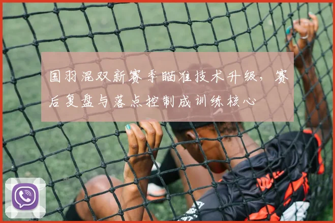 国羽混双新赛季瞄准技术升级，赛后复盘与落点控制成训练核心