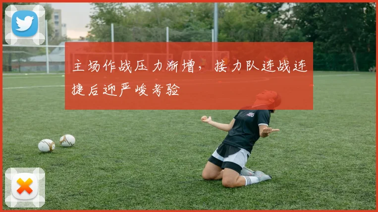 主场作战压力渐增，接力队连战连捷后迎严峻考验