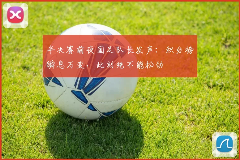 半决赛前夜国足队长发声：积分榜瞬息万变，此刻绝不能松劲