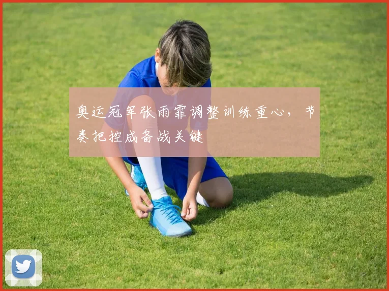 奥运冠军张雨霏调整训练重心，节奏把控成备战关键