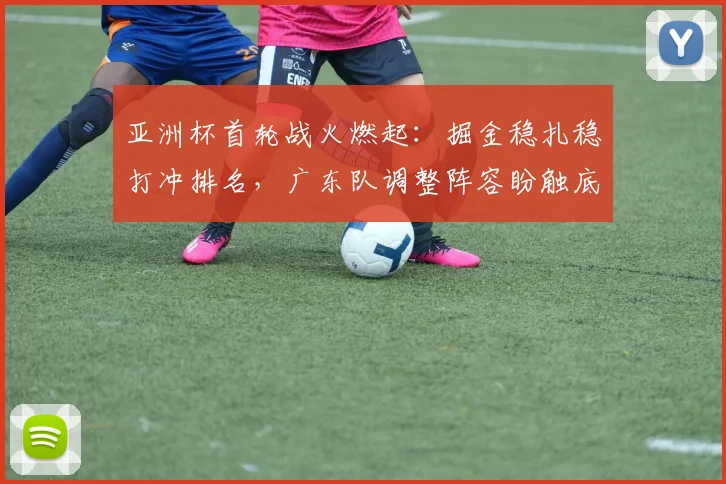 亚洲杯首轮战火燃起：掘金稳扎稳打冲排名，广东队调整阵容盼触底反弹
