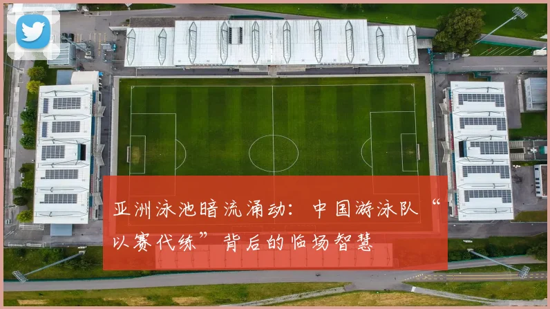 亚洲泳池暗流涌动：中国游泳队“以赛代练”背后的临场智慧