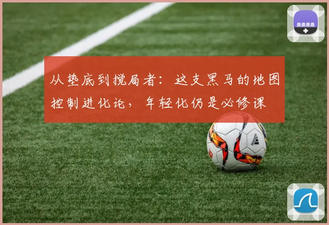 从垫底到搅局者：这支黑马的地图控制进化论，年轻化仍是必修课