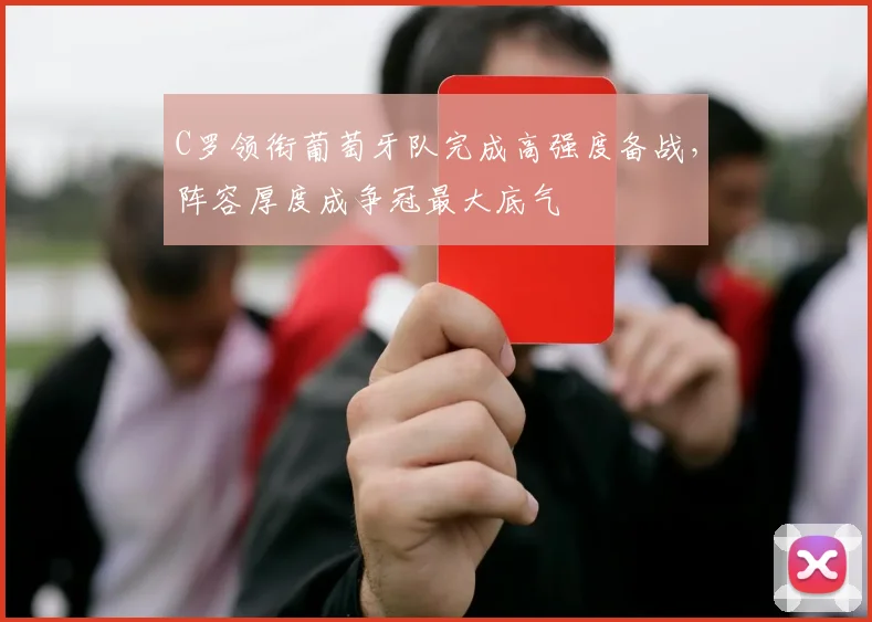 C罗领衔葡萄牙队完成高强度备战，阵容厚度成争冠最大底气