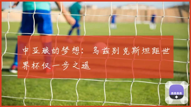 中亚狼的梦想：乌兹别克斯坦距世界杯仅一步之遥