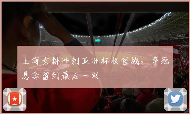 上海女排冲刺亚洲杯收官战，争冠悬念留到最后一刻