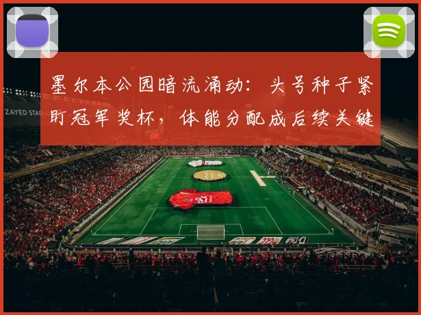 墨尔本公园暗流涌动：头号种子紧盯冠军奖杯，体能分配成后续关键