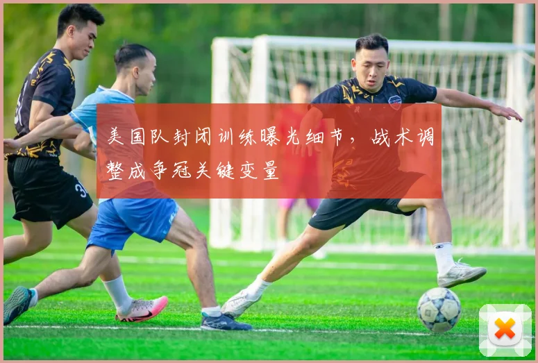 美国队封闭训练曝光细节，战术调整成争冠关键变量