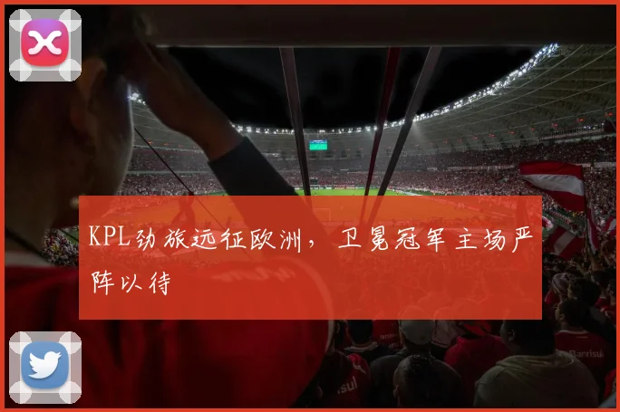KPL劲旅远征欧洲，卫冕冠军主场严阵以待