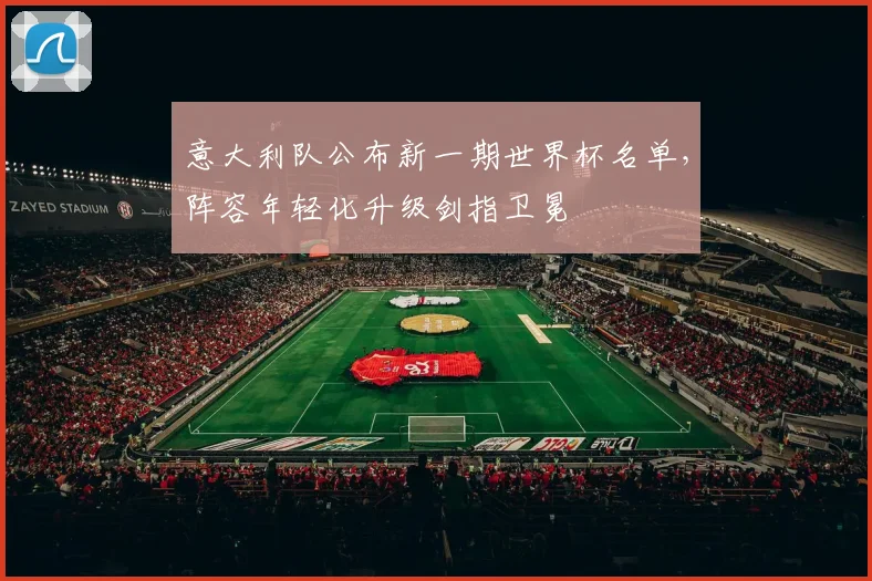 意大利队公布新一期世界杯名单，阵容年轻化升级剑指卫冕