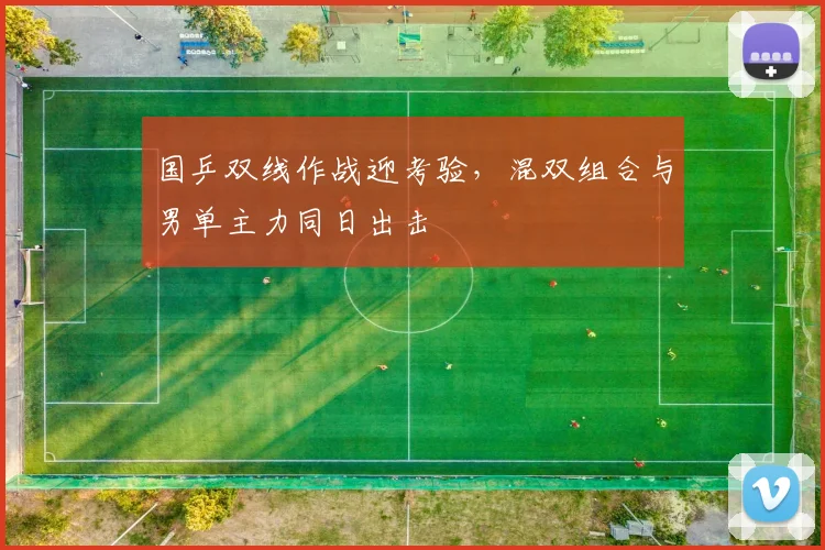 国乒双线作战迎考验，混双组合与男单主力同日出击