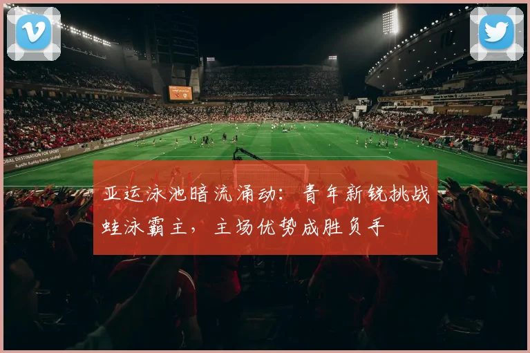 亚运泳池暗流涌动：青年新锐挑战蛙泳霸主，主场优势成胜负手