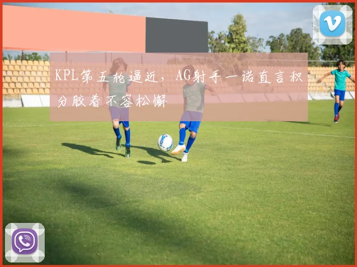 KPL第五轮逼近，AG射手一诺直言积分胶着不容松懈