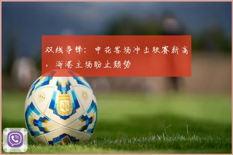 双线争锋：申花客场冲击联赛新高，海港主场盼止颓势