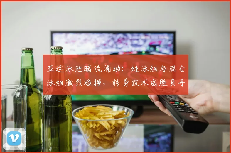 亚运泳池暗流涌动：蛙泳组与混合泳组激烈碰撞，转身技术成胜负手