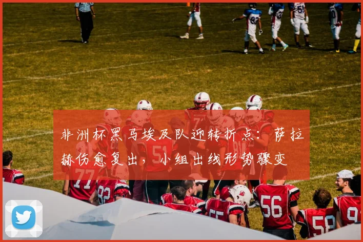 非洲杯黑马埃及队迎转折点：萨拉赫伤愈复出，小组出线形势骤变