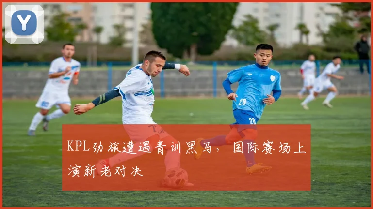 KPL劲旅遭遇青训黑马，国际赛场上演新老对决