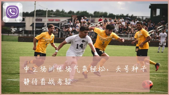 中立场训练场气氛轻松，头号种子静待首战考验