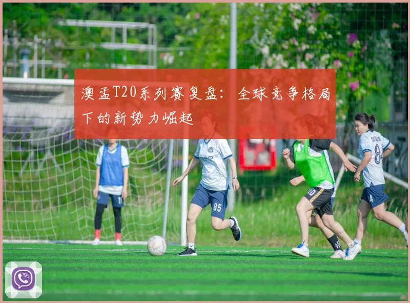 澳孟T20系列赛复盘：全球竞争格局下的新势力崛起