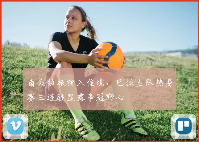 南美劲旅渐入佳境，巴拉圭队热身赛三连胜显露争冠野心