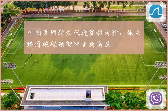 中国男网新生代迎赛程考验，张之臻商竣程领衔冲击新高度