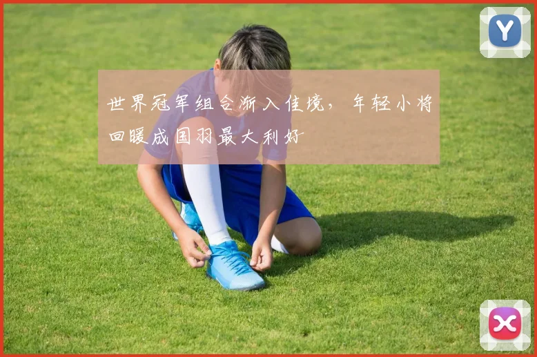 世界冠军组合渐入佳境，年轻小将回暖成国羽最大利好