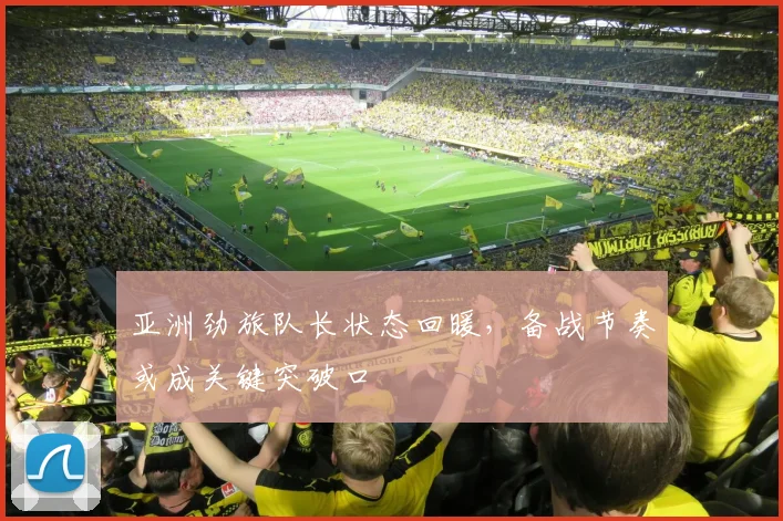 亚洲劲旅队长状态回暖，备战节奏或成关键突破口