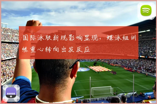国际泳联新规影响显现，蝶泳组训练重心转向出发反应
