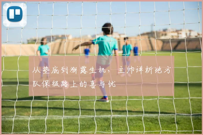 从垫底到渐露生机，主帅详析地方队保级路上的喜与忧